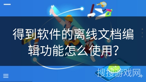 得到软件的离线文档编辑功能怎么使用？