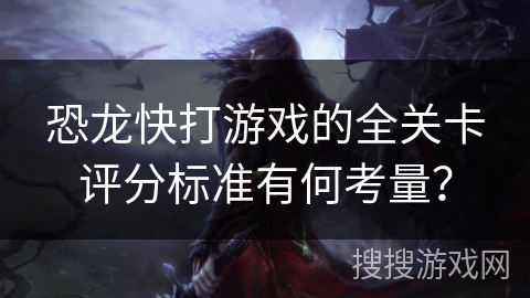 恐龙快打游戏的全关卡评分标准有何考量？