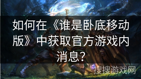 如何在《谁是卧底移动版》中获取官方游戏内消息？