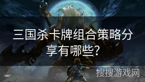 三国杀卡牌组合策略分享有哪些？