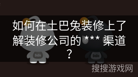 如何在土巴兔装修上了解装修公司的 *** 渠道？