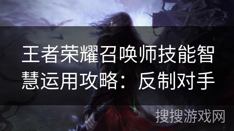 王者荣耀召唤师技能智慧运用攻略：反制对手
