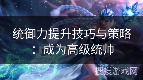 统御力提升技巧与策略：成为高级统帅
