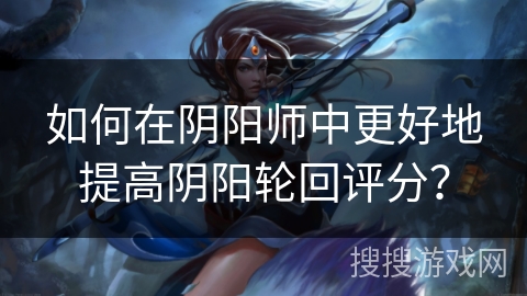 如何在阴阳师中更好地提高阴阳轮回评分？