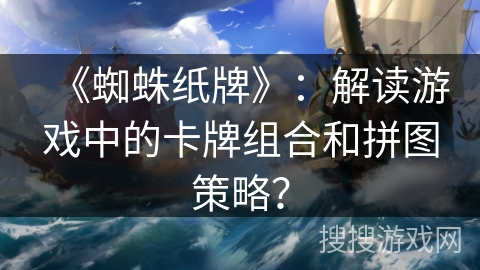 《蜘蛛纸牌》：解读游戏中的卡牌组合和拼图策略？
