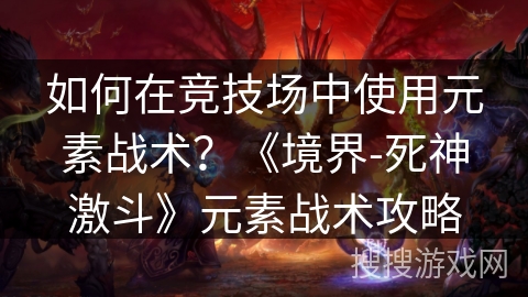 如何在竞技场中使用元素战术？《境界-死神激斗》元素战术攻略