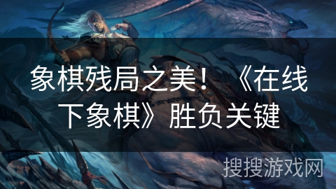 象棋残局之美！《在线下象棋》胜负关键