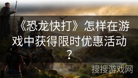 《恐龙快打》怎样在游戏中获得限时优惠活动？