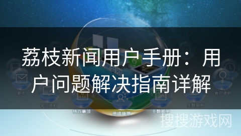 荔枝新闻用户手册:用户问题解决指南详解 荔枝新闻用户手册:用户问题解决指南详解