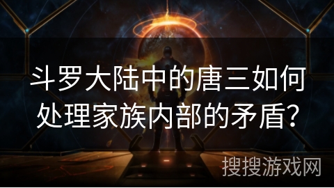 斗罗大陆中的唐三如何处理家族内部的矛盾？