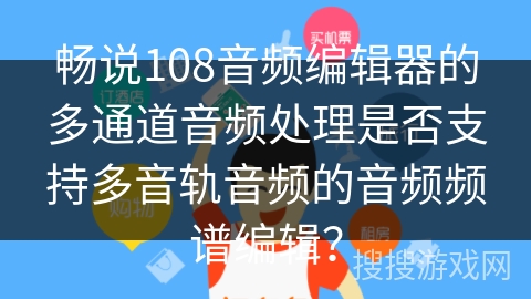 畅说108音频编辑器的多通道音频处理是否支持多音轨音频的音频频谱编辑？