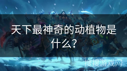 天下最神奇的动植物是什么？