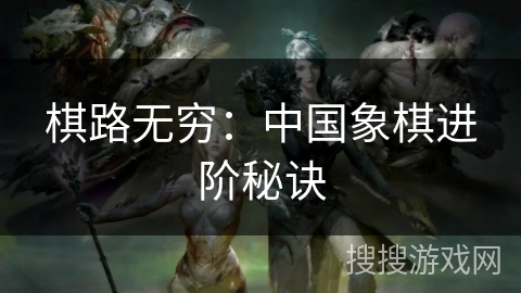 棋路无穷:中国象棋进阶秘诀 棋路无穷:中国象棋进阶秘诀