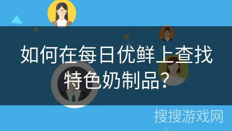 如何在每日优鲜上查找特色奶制品? 如何在每日优鲜上查找特色奶制品?