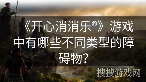《开心消消乐®》游戏中有哪些不同类型的障碍物？