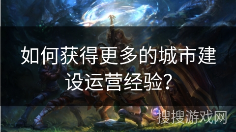 如何获得更多的城市建设运营经验？