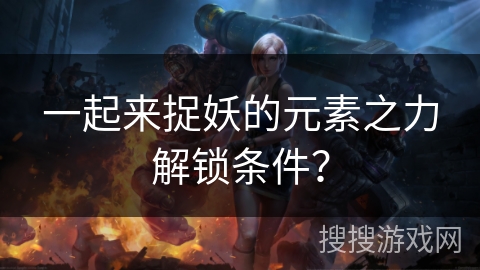 一起来捉妖的元素之力解锁条件? 一起来捉妖的元素之力解锁条件?