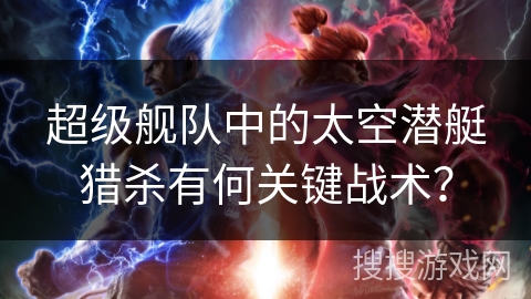 超级舰队中的太空潜艇猎杀有何关键战术？