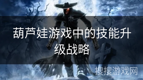 葫芦娃游戏中的技能升级战略 葫芦娃游戏中的技能升级战略