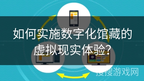 如何实施数字化馆藏的虚拟现实体验？