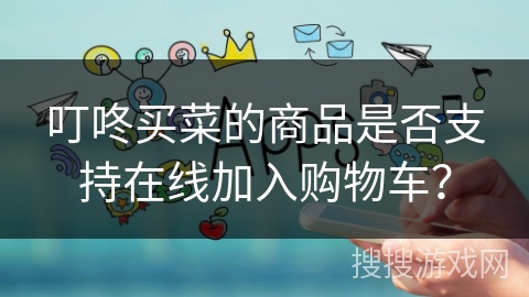 叮咚买菜的商品是否支持在线加入购物车？