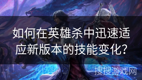 如何在英雄杀中迅速适应新版本的技能变化？