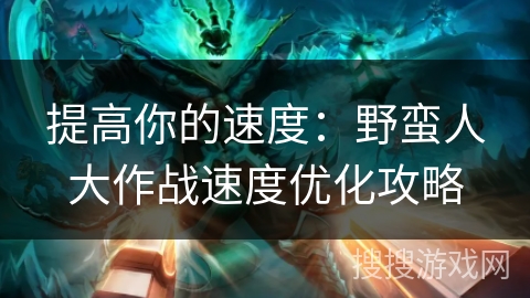 提高你的速度：野蛮人大作战速度优化攻略