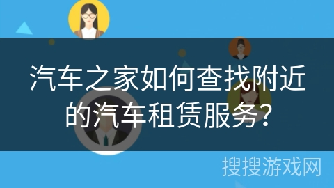 汽车之家如何查找附近的汽车租赁服务? 汽车之家如何查找附近的汽车租赁服务?