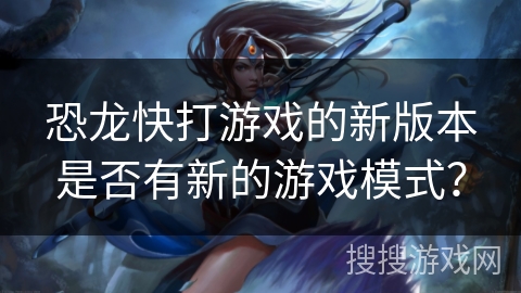 恐龙快打游戏的新版本是否有新的游戏模式? 恐龙快打游戏的新版本是否有新的游戏模式?