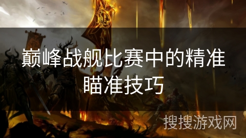 巅峰战舰比赛中的精准瞄准技巧