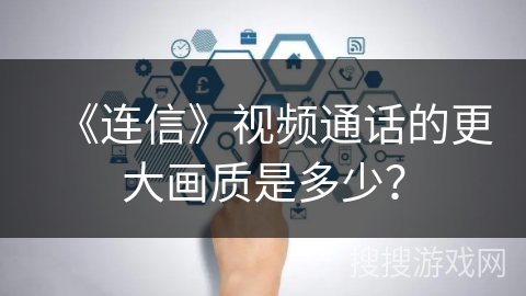 《连信》视频通话的更大画质是多少？