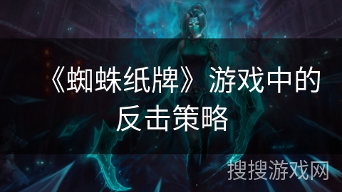 《蜘蛛纸牌》游戏中的反击策略 《蜘蛛纸牌》游戏中的反击策略