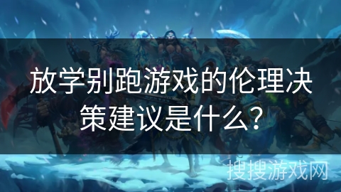 放学别跑游戏的伦理决策建议是什么? 放学别跑游戏的伦理决策建议是什么?