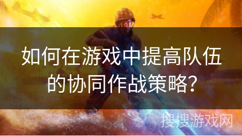 如何在游戏中提高队伍的协同作战策略？