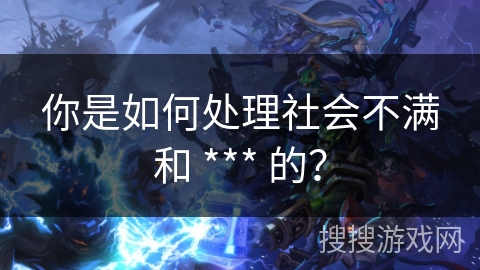 你是如何处理社会不满和 *** 的？