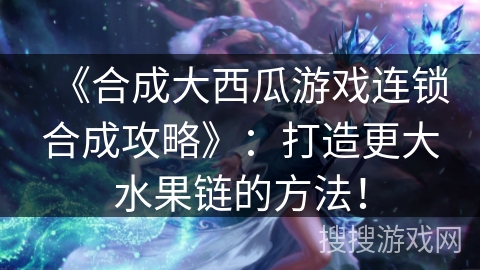 《合成大西瓜游戏连锁合成攻略》：打造更大水果链的方法！