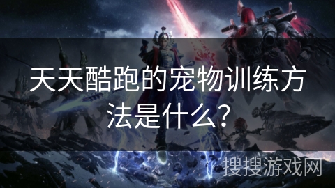 天天酷跑的宠物训练方法是什么？