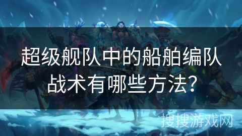 超级舰队中的船舶编队战术有哪些方法? 超级舰队中的船舶编队战术有哪些方法?