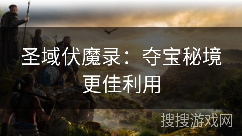 圣域伏魔录：夺宝秘境更佳利用