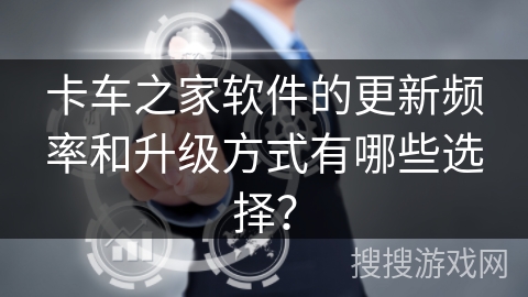 卡车之家软件的更新频率和升级方式有哪些选择？