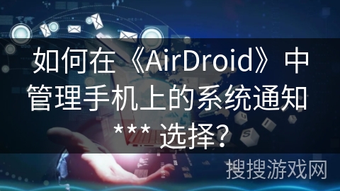 如何在《AirDroid》中管理手机上的系统通知 *** 选择? 如何在《AirDroid》中管理手机上的系统通知 *** 选择?