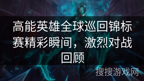 高能英雄全球巡回锦标赛精彩瞬间，激烈对战回顾