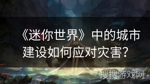 《迷你世界》中的城市建设如何应对灾害? 《迷你世界》中的城市建设如何应对灾害?