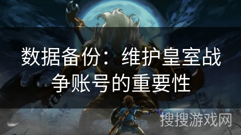 数据备份:维护皇室战争账号的重要性 数据备份:维护皇室战争账号的重要性