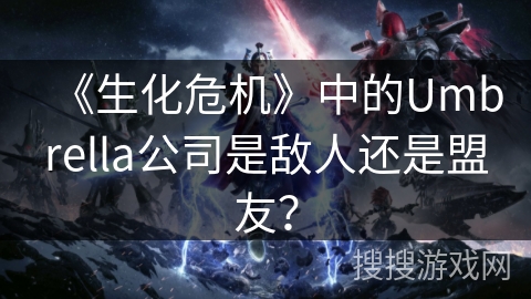 《生化危机》中的Umbrella公司是敌人还是盟友? 《生化危机》中的Umbrella公司是敌人还是盟友?