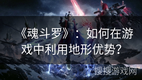 《魂斗罗》：如何在游戏中利用地形优势？