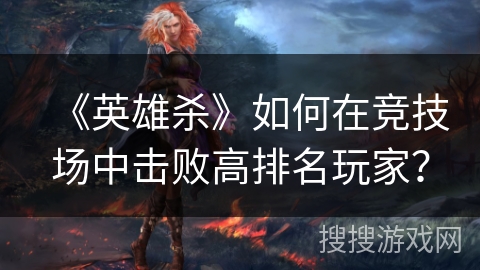 《英雄杀》如何在竞技场中击败高排名玩家? 《英雄杀》如何在竞技场中击败高排名玩家?