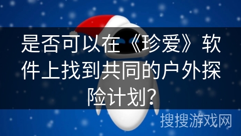 是否可以在《珍爱》软件上找到共同的户外探险计划？