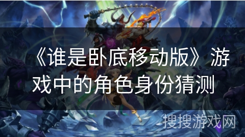 《谁是卧底移动版》游戏中的角色身份猜测 《谁是卧底移动版》游戏中的角色身份猜测