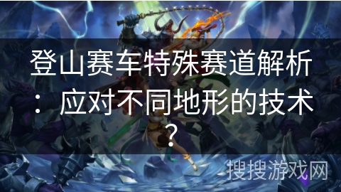 登山赛车特殊赛道解析:应对不同地形的技术? 登山赛车特殊赛道解析:应对不同地形的技术?